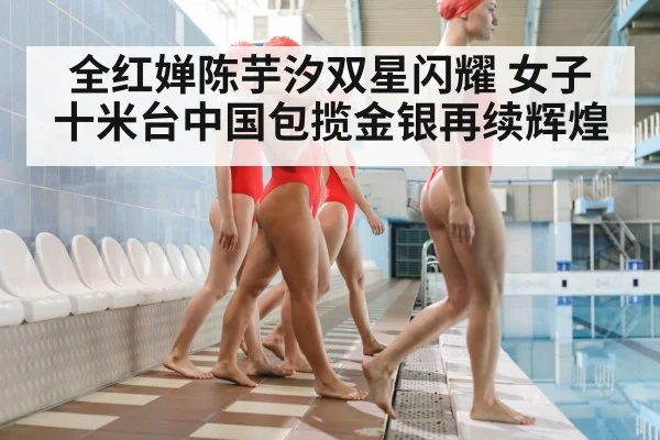 全红婵陈芋汐双星闪耀 女子十米台中国包揽金银再续辉煌