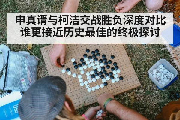 申真谞与柯洁交战胜负深度对比 谁更接近历史最佳的终极探讨