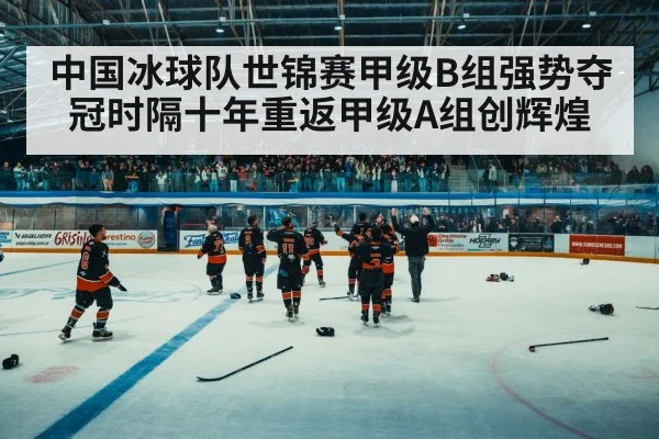 中国冰球队世锦赛甲级B组强势夺冠时隔十年重返甲级A组创辉煌