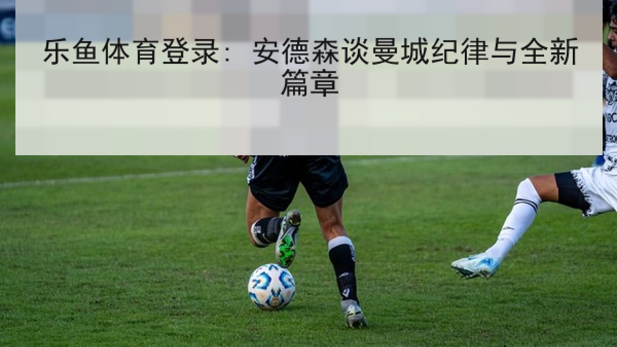 乐鱼体育登录: 安德森谈曼城纪律与全新篇章