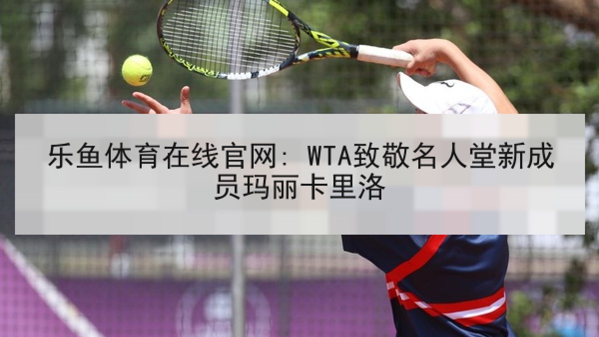 乐鱼体育在线官网: WTA致敬名人堂新成员玛丽卡里洛 乐鱼体育在线官网: WTA致敬名人堂新成员玛丽卡里洛