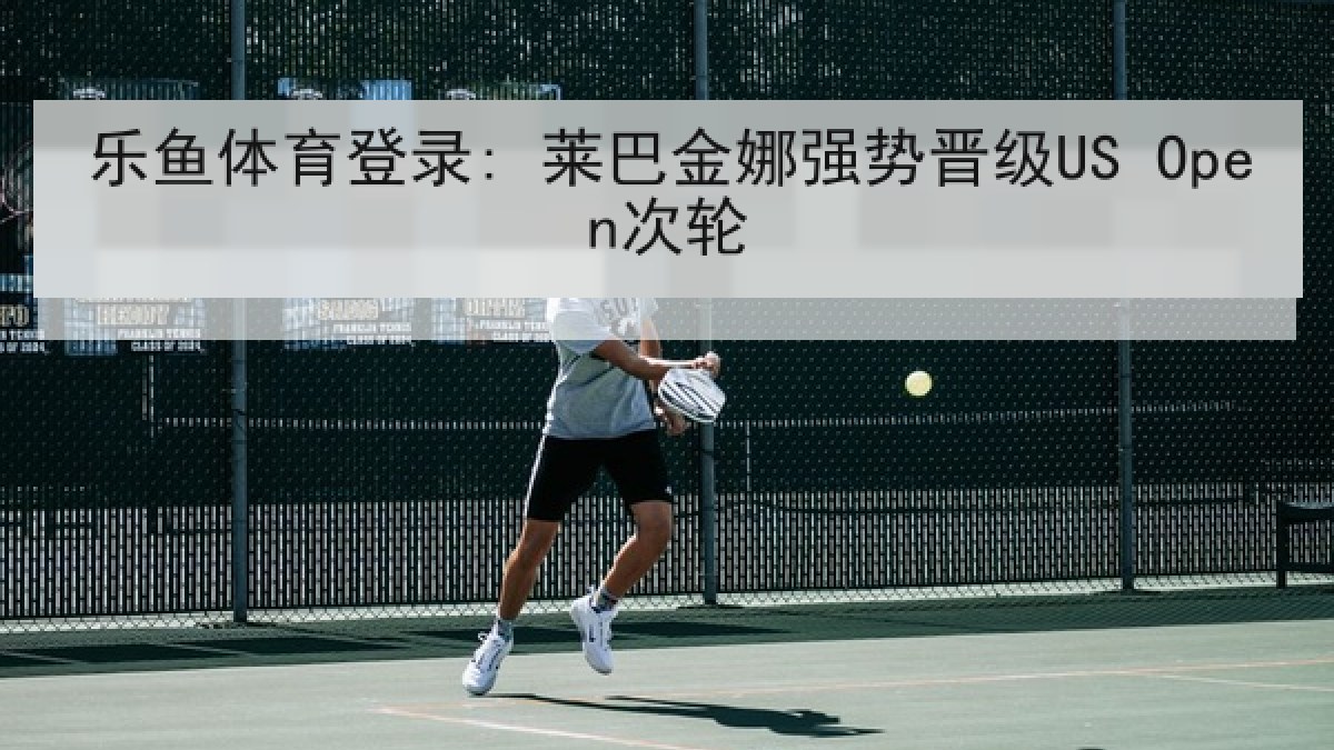 乐鱼体育登录: 莱巴金娜强势晋级US Open次轮 乐鱼体育登录: 莱巴金娜强势晋级US Open次轮