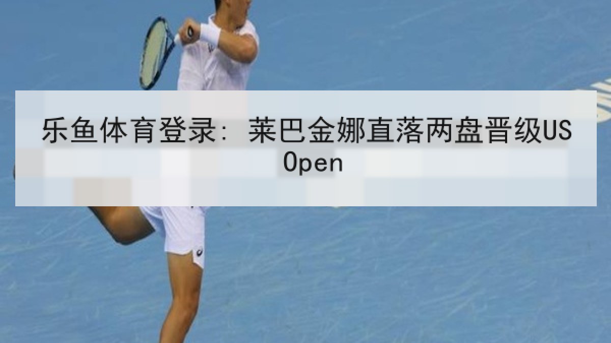 乐鱼体育登录: 莱巴金娜直落两盘晋级US Open 乐鱼体育登录: 莱巴金娜直落两盘晋级US Open