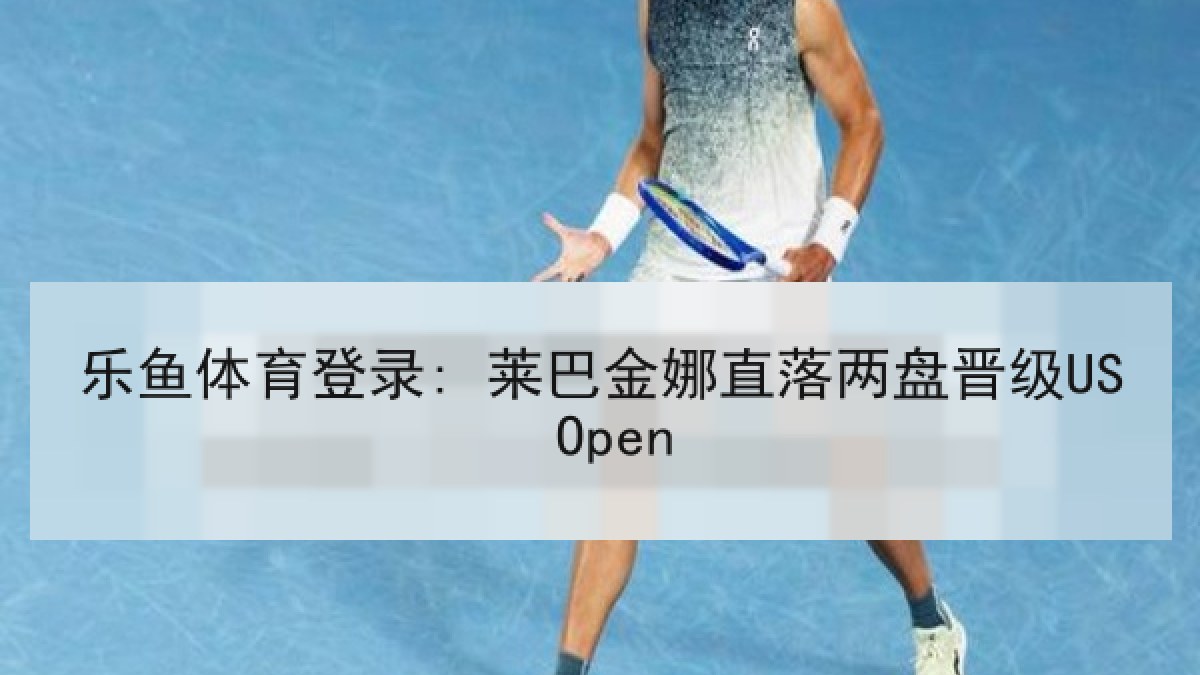 乐鱼体育登录: 莱巴金娜直落两盘晋级US Open