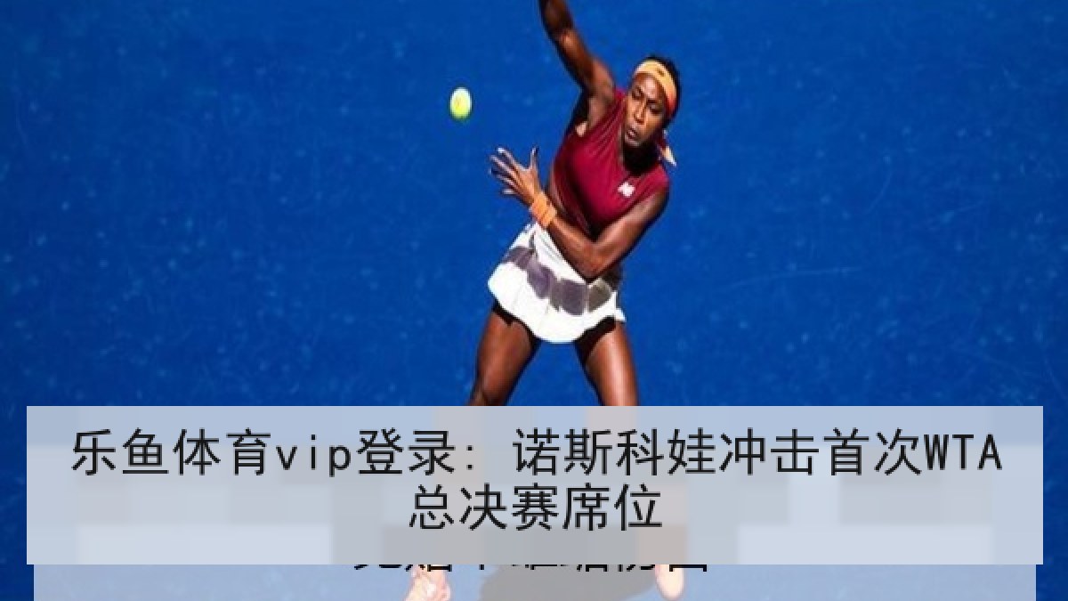 乐鱼体育vip登录: 诺斯科娃冲击首次WTA总决赛席位 乐鱼体育vip登录: 诺斯科娃冲击首次WTA总决赛席位