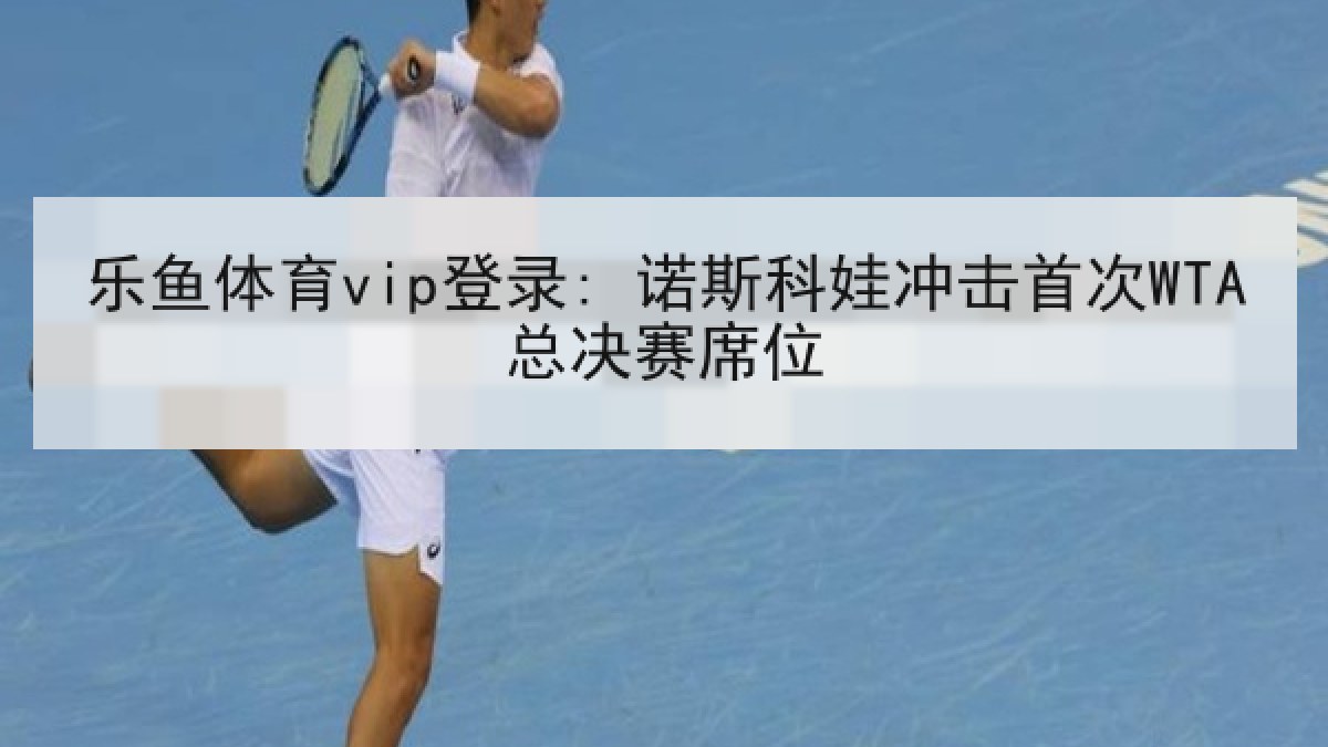 乐鱼体育vip登录: 诺斯科娃冲击首次WTA总决赛席位 乐鱼体育vip登录: 诺斯科娃冲击首次WTA总决赛席位