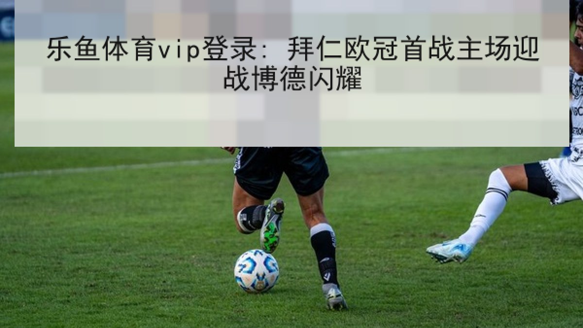 乐鱼体育vip登录: 拜仁欧冠首战主场迎战博德闪耀