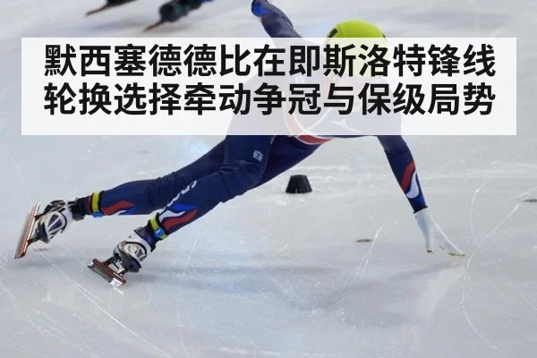 默西塞德德比在即斯洛特锋线轮换选择牵动争冠与保级局势
