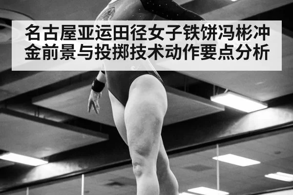 名古屋亚运田径女子铁饼冯彬冲金前景与投掷技术动作要点分析